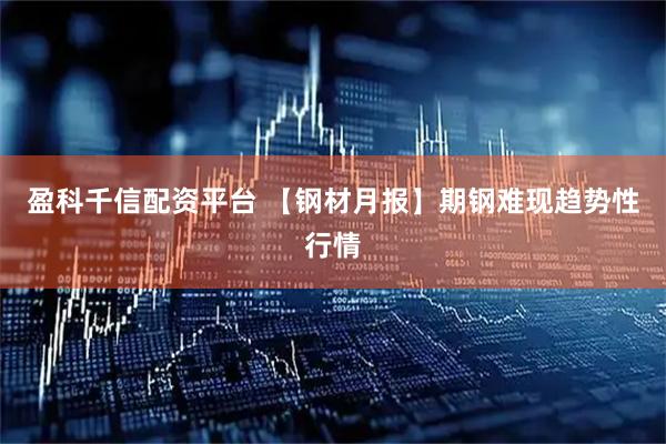 盈科千信配资平台 【钢材月报】期钢难现趋势性行情