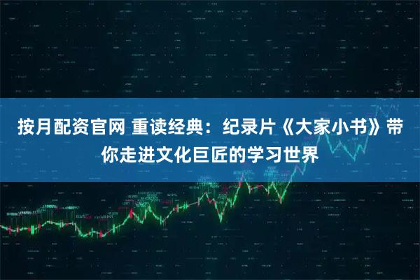 按月配资官网 重读经典：纪录片《大家小书》带你走进文化巨匠的学习世界