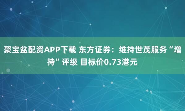 聚宝盆配资APP下载 东方证券:维持世茂服务“增持”评级 目标价0.73港元