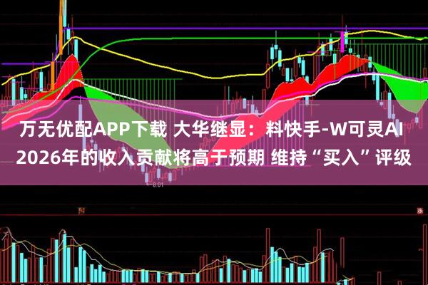 万无优配APP下载 大华继显:料快手-W可灵AI 2026年的收入贡献将高于预期 维持“买入”评级