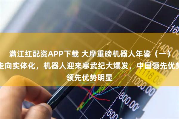 满江红配资APP下载 大摩重磅机器人年鉴（一）：AI走向实体化，机器人迎来寒武纪大爆发，中国领先优势明显