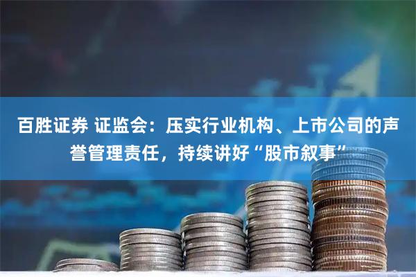 百胜证券 证监会：压实行业机构、上市公司的声誉管理责任，持续讲好“股市叙事”