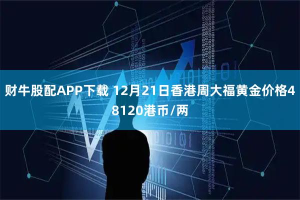 财牛股配APP下载 12月21日香港周大福黄金价格48120港币/两