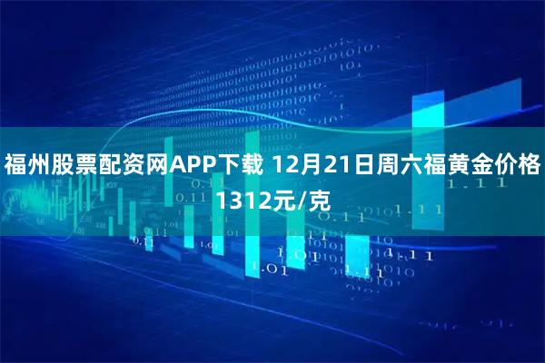 福州股票配资网APP下载 12月21日周六福黄金价格1312元/克