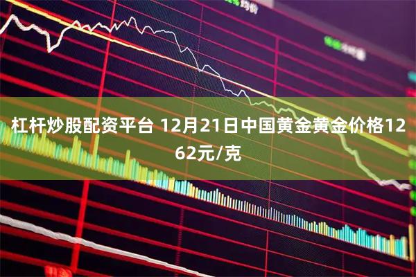 杠杆炒股配资平台 12月21日中国黄金黄金价格1262元/克