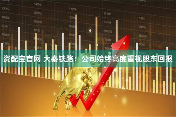 资配宝官网 大秦铁路：公司始终高度重视股东回报