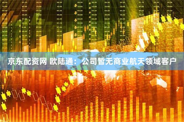 京东配资网 欧陆通：公司暂无商业航天领域客户