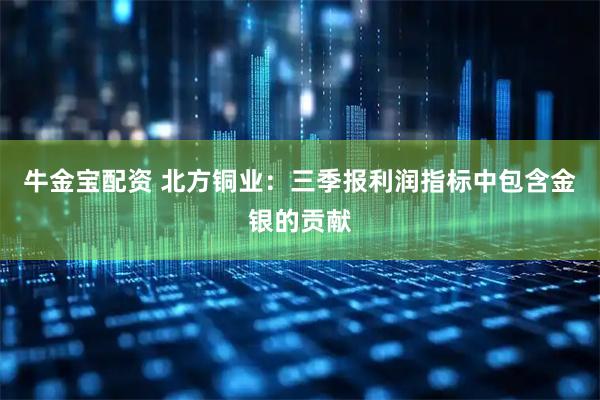 牛金宝配资 北方铜业：三季报利润指标中包含金银的贡献