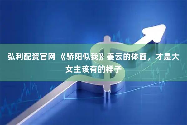 弘利配资官网 《骄阳似我》姜云的体面，才是大女主该有的样子