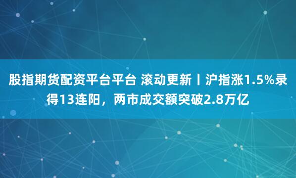 股指期货配资平台平台 滚动更新丨沪指涨1.5%录得13连阳，两市成交额突破2.8万亿