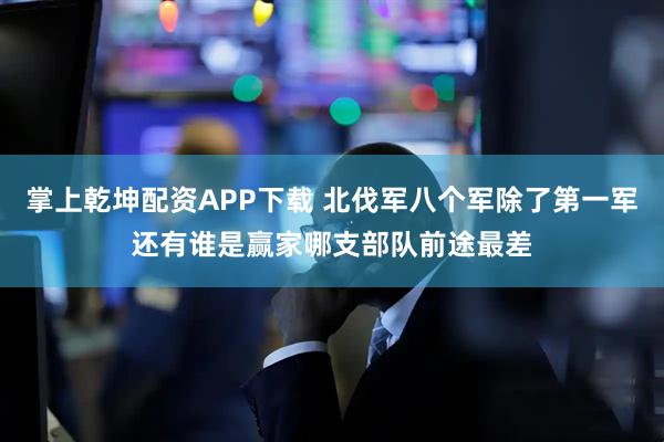 掌上乾坤配资APP下载 北伐军八个军除了第一军还有谁是赢家哪支部队前途最差