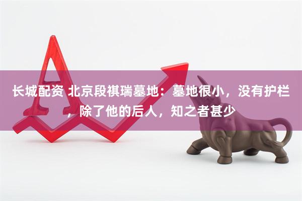 长城配资 北京段祺瑞墓地：墓地很小，没有护栏，除了他的后人，知之者甚少