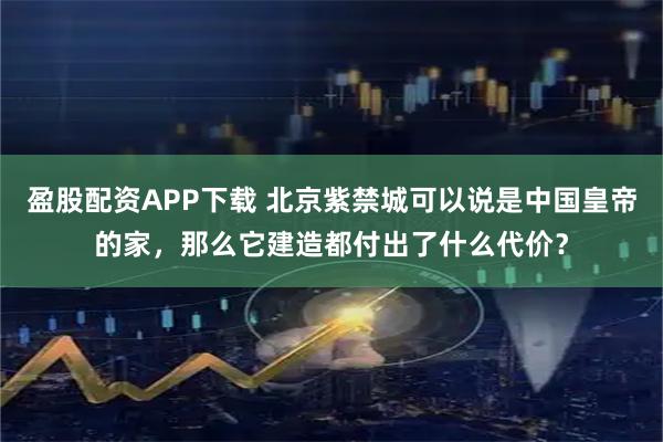 盈股配资APP下载 北京紫禁城可以说是中国皇帝的家，那么它建造都付出了什么代价？