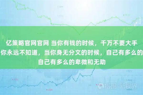 亿策略官网官网 当你有钱的时候，千万不要大手大脚，因为你永远不知道，当你身无分文的时候，自己有多么的卑微和无助