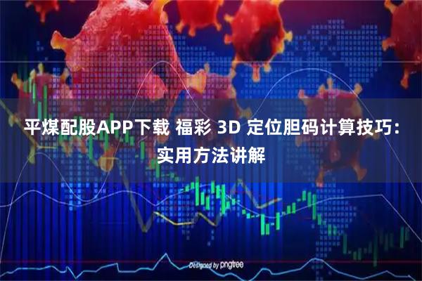 平煤配股APP下载 福彩 3D 定位胆码计算技巧：实用方法讲解