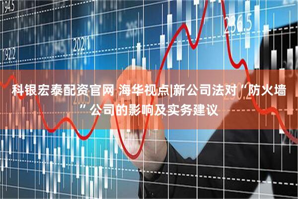 科银宏泰配资官网 海华视点|新公司法对“防火墙”公司的影响及实务建议