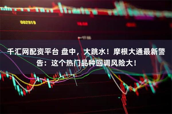 千汇网配资平台 盘中，大跳水！摩根大通最新警告：这个热门品种回调风险大！