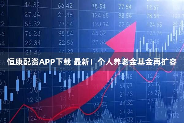 恒康配资APP下载 最新！个人养老金基金再扩容