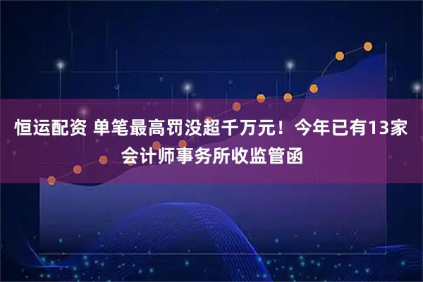 恒运配资 单笔最高罚没超千万元！今年已有13家会计师事务所收监管函