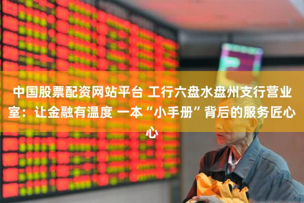 中国股票配资网站平台 工行六盘水盘州支行营业室：让金融有温度 一本“小手册”背后的服务匠心