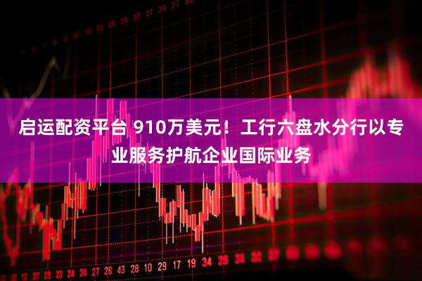 启运配资平台 910万美元！工行六盘水分行以专业服务护航企业国际业务