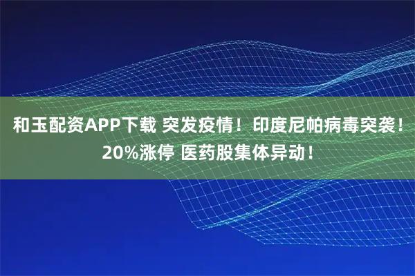 和玉配资APP下载 突发疫情！印度尼帕病毒突袭！20%涨停 医药股集体异动！