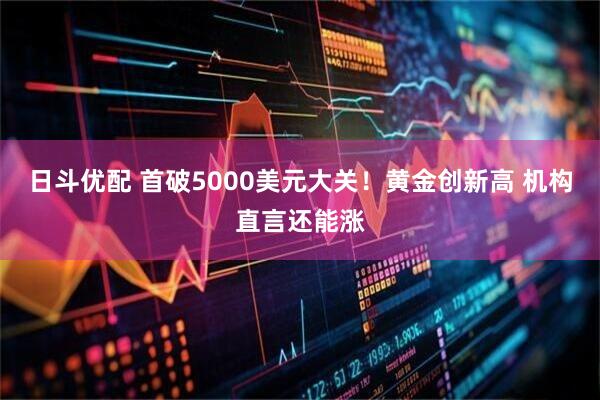 日斗优配 首破5000美元大关！黄金创新高 机构直言还能涨