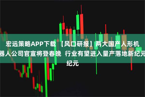 宏远策略APP下载 【风口研报】两大国产人形机器人公司官宣将登春晚  行业有望进入量产落地新纪元
