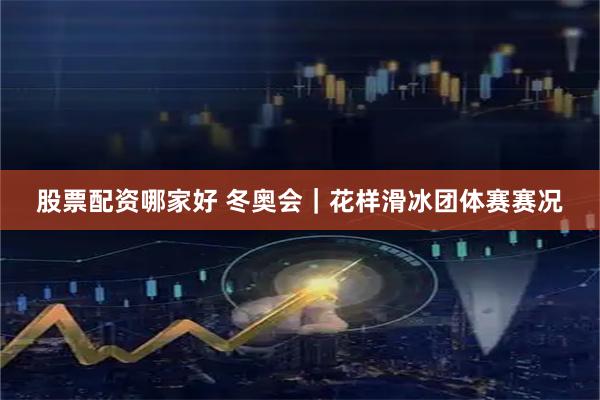 股票配资哪家好 冬奥会｜花样滑冰团体赛赛况