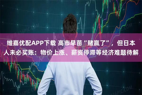 维嘉优配APP下载 高市早苗“赌赢了”，但日本人未必买账：物价上涨、薪资停滞等经济难题待解
