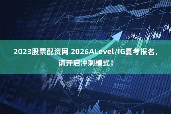 2023股票配资网 2026ALevel/IG夏考报名，请开启冲刺模式！