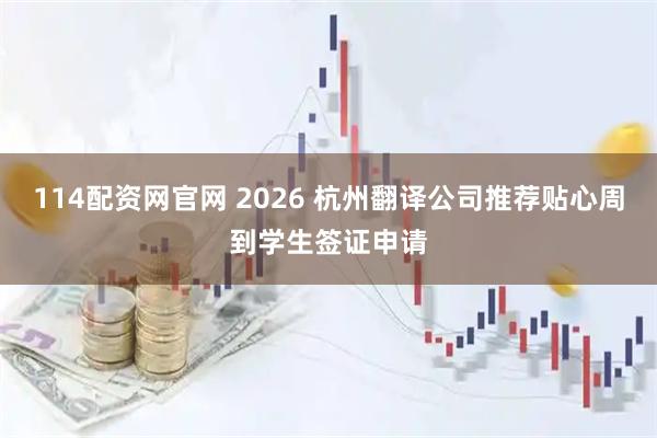 114配资网官网 2026 杭州翻译公司推荐贴心周到学生签证申请