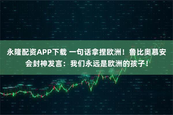 永隆配资APP下载 一句话拿捏欧洲！鲁比奥慕安会封神发言：我们永远是欧洲的孩子！
