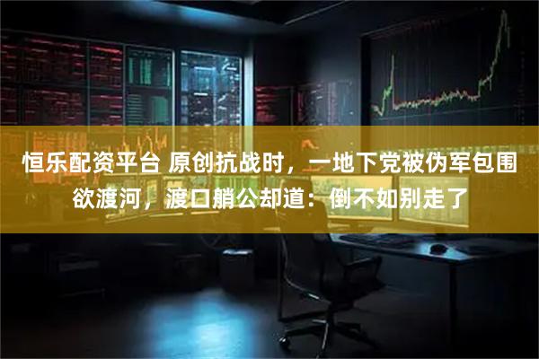 恒乐配资平台 原创抗战时，一地下党被伪军包围欲渡河，渡口艄公却道：倒不如别走了