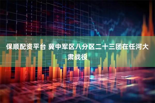 保顺配资平台 冀中军区八分区二十三团在任河大肃战役