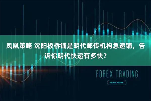 凤凰策略 沈阳板桥铺是明代邮传机构急递铺，告诉你明代快递有多快？