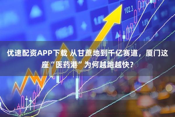 优速配资APP下载 从甘蔗地到千亿赛道，厦门这座“医药港”为何越跑越快？