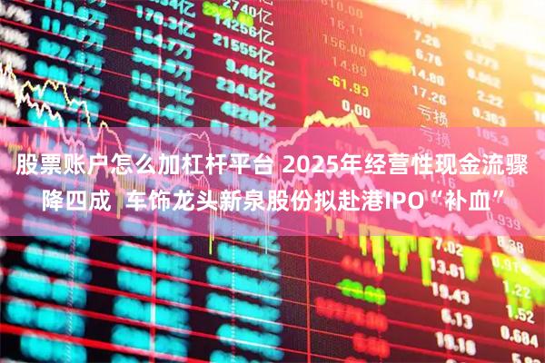 股票账户怎么加杠杆平台 2025年经营性现金流骤降四成  车饰龙头新泉股份拟赴港IPO“补血”