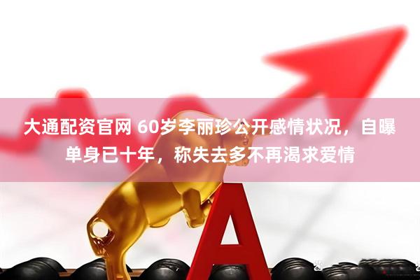 大通配资官网 60岁李丽珍公开感情状况,自曝单身已十年,称失去多不再渴求爱情