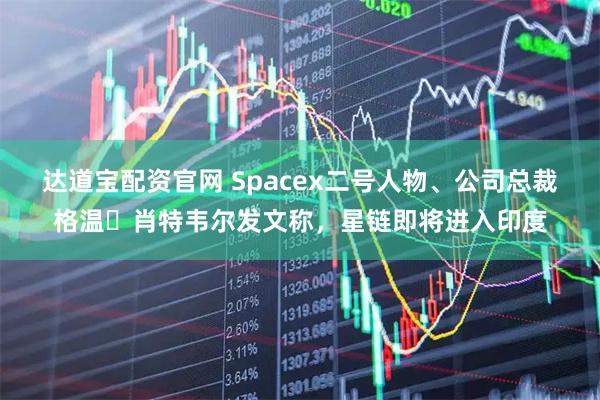 达道宝配资官网 Spacex二号人物、公司总裁格温・肖特韦尔发文称，星链即将进入印度