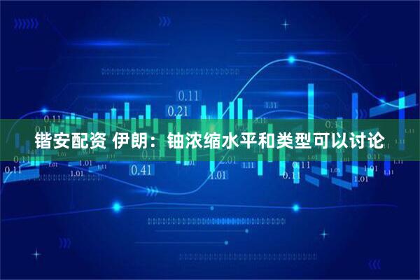 锴安配资 伊朗：铀浓缩水平和类型可以讨论