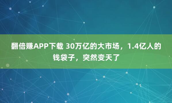 翻倍赚APP下载 30万亿的大市场，1.4亿人的钱袋子，突然变天了