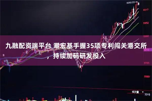 九融配资端平台 潮宏基手握35项专利闯关港交所,持续加码研发投入