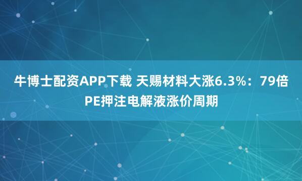 牛博士配资APP下载 天赐材料大涨6.3%:79倍PE押注电解液涨价周期