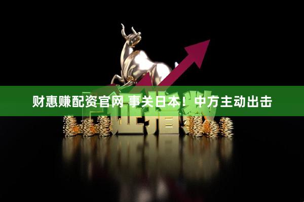 财惠赚配资官网 事关日本！中方主动出击
