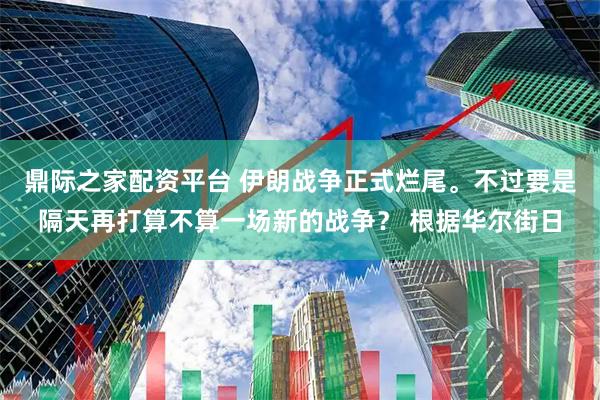 鼎际之家配资平台 伊朗战争正式烂尾。不过要是隔天再打算不算一场新的战争？ 根据华尔街日